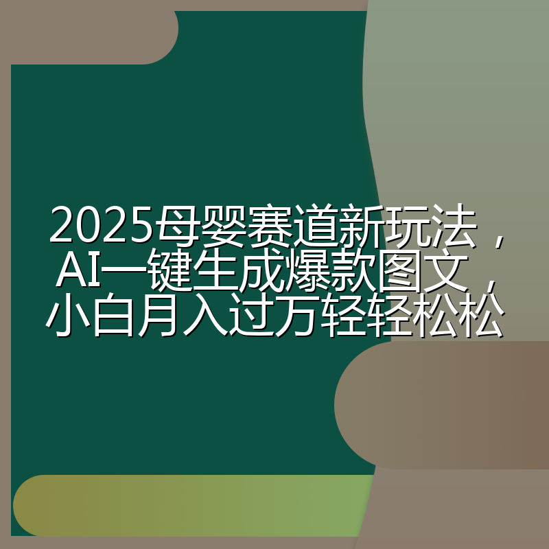 2025母婴赛道新玩法，AI一键生成爆款图文，小白月入过万轻轻松松