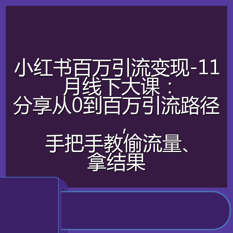 小红书百万引流变现-11月线下大课：分享从0到百万引流路径，手把手教偷流量、拿结果