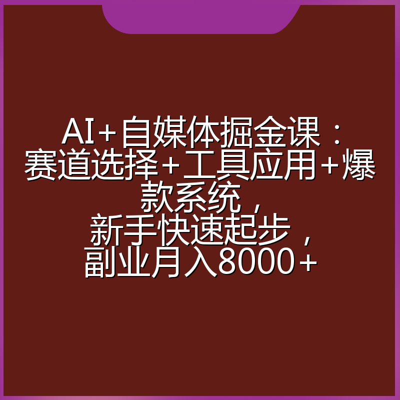 AI+自媒体掘金课：赛道选择+工具应用+爆款系统，新手快速起步，副业月入8000+