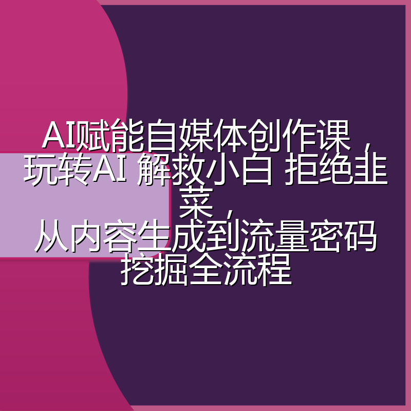 AI赋能自媒体创作课，玩转AI 解救小白 拒绝韭菜，从内容生成到流量密码挖掘全流程