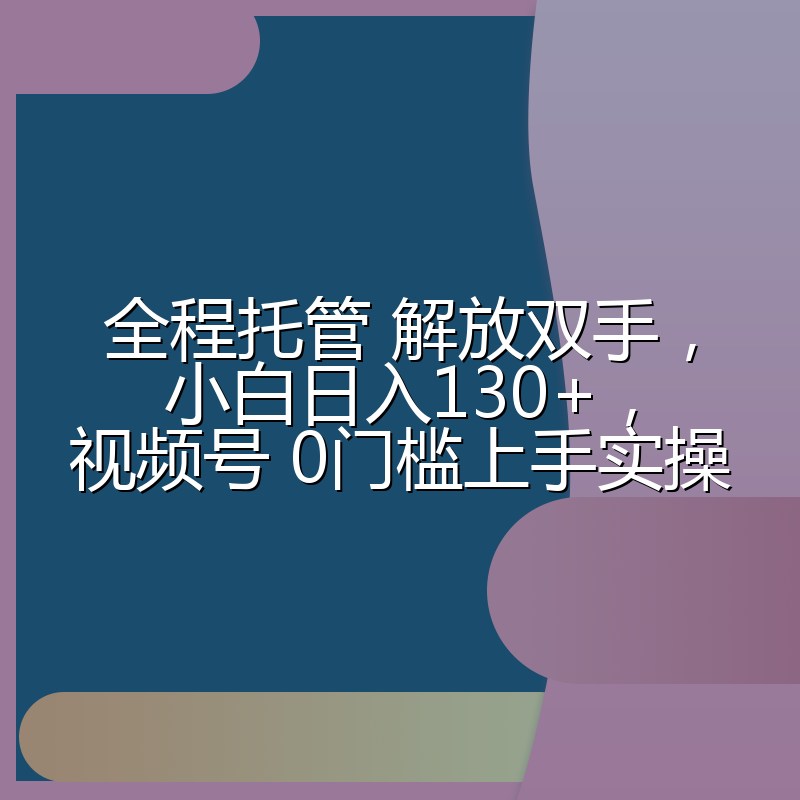 全程托管 解放双手，小白日入130+，视频号 0门槛上手实操
