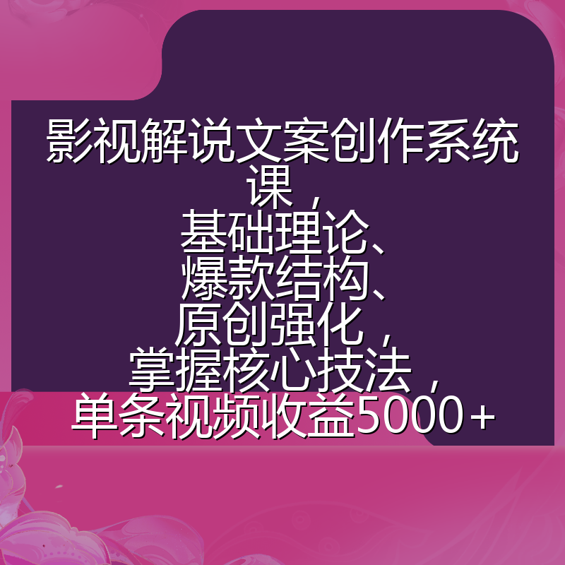 影视解说文案创作系统课，基础理论、爆款结构、原创强化，掌握核心技法，单条视频收益5000+