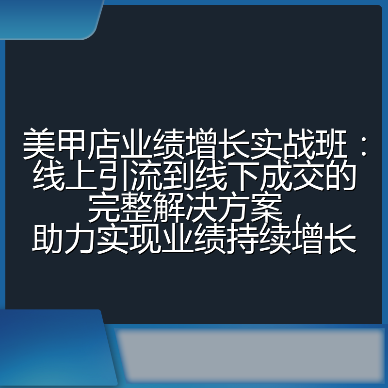 美甲店业绩增长实战班：线上引流到线下成交的完整解决方案，助力实现业绩持续增长