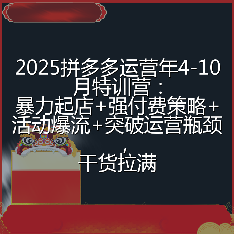 2025拼多多运营年4-10月特训营：暴力起店+强付费策略+活动爆流+突破运营瓶颈，干货拉满
