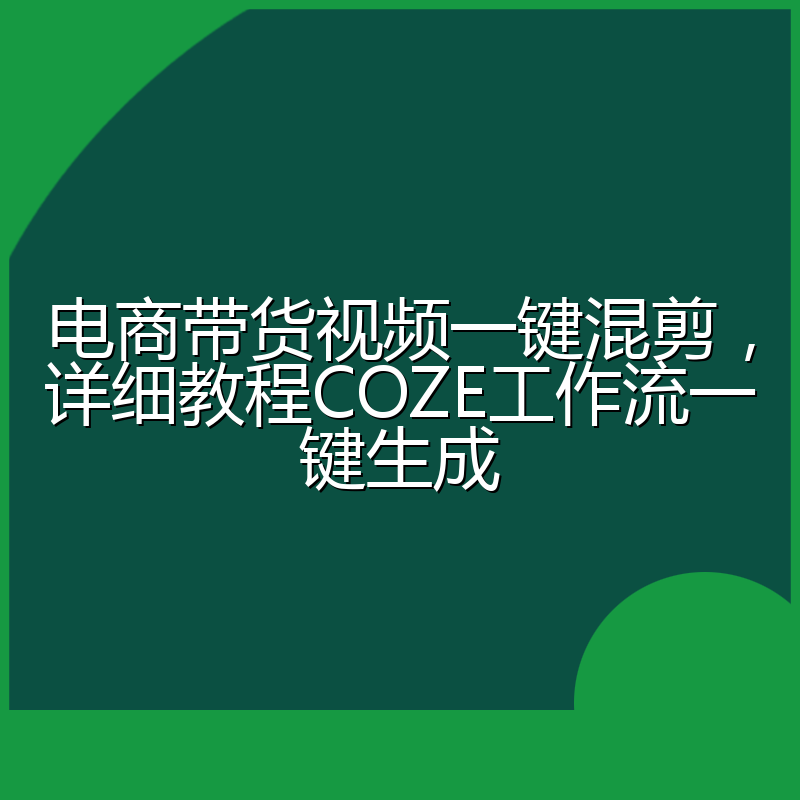 电商带货视频一键混剪，详细教程COZE工作流一键生成