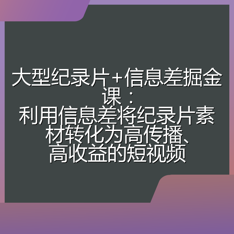 大型纪录片+信息差掘金课：利用信息差将纪录片素材转化为高传播、高收益的短视频