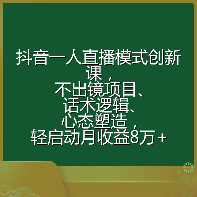 抖音一人直播模式创新课，不出镜项目、话术逻辑、心态塑造，轻启动月收益8万+