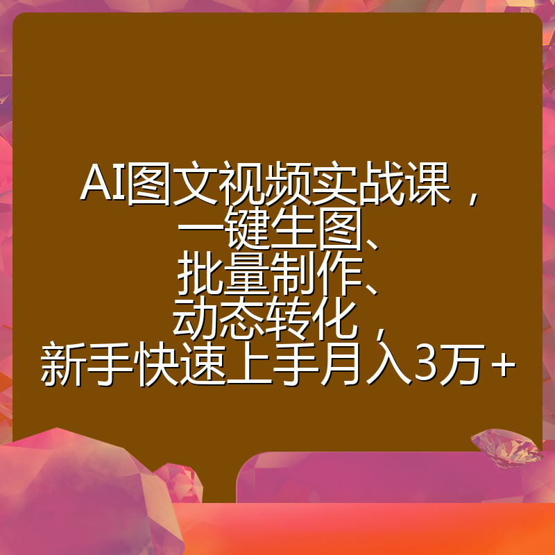 AI图文视频实战课，一键生图、批量制作、动态转化，新手快速上手月入3万+