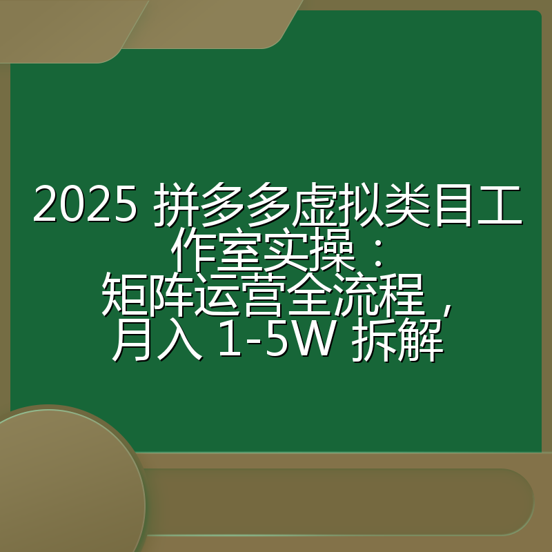 2025 拼多多虚拟类目工作室实操：矩阵运营全流程，月入 1-5W 拆解