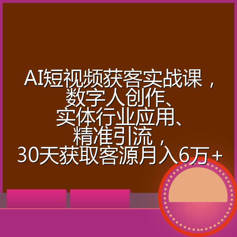 AI短视频获客实战课，数字人创作、实体行业应用、精准引流，30天获取客源月入6万+