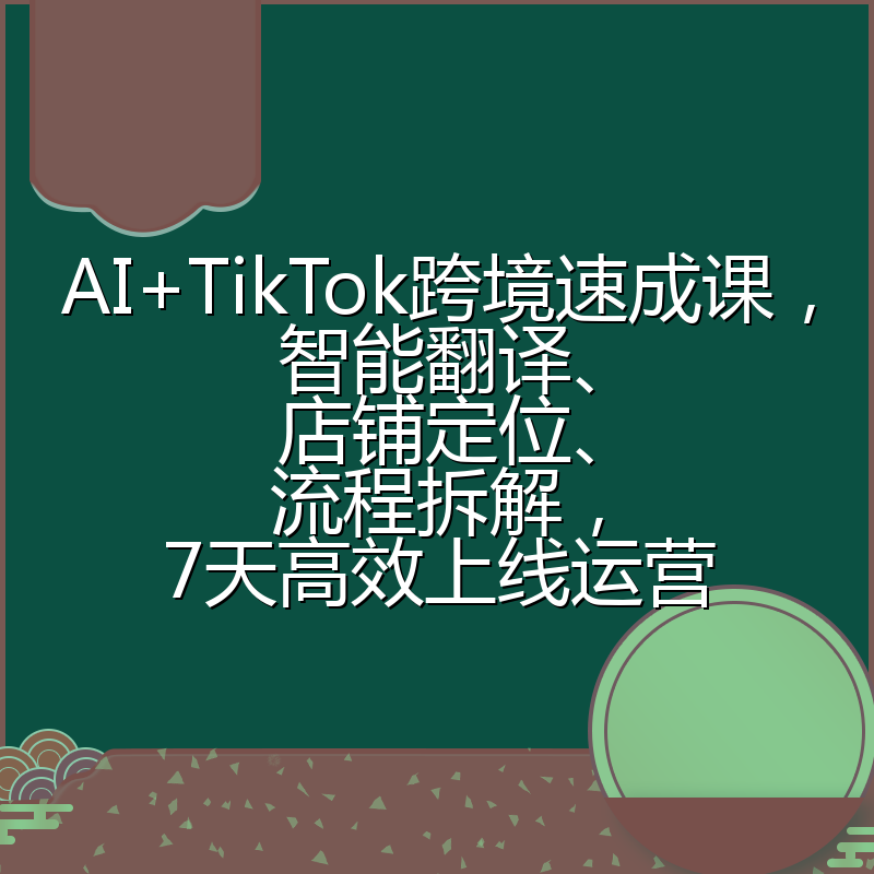 AI+TikTok跨境速成课，智能翻译、店铺定位、流程拆解，7天高效上线运营