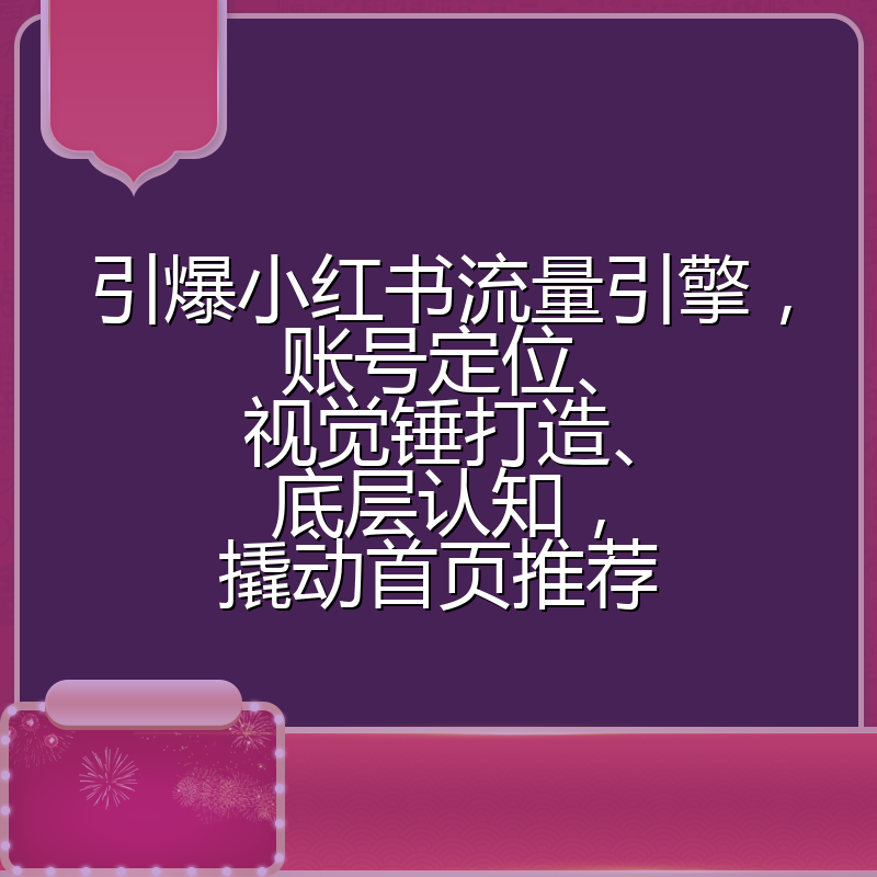 引爆小红书流量引擎，账号定位、视觉锤打造、底层认知，撬动首页推荐