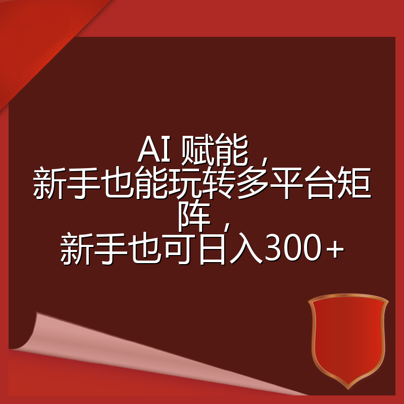 AI 赋能，新手也能玩转多平台矩阵，新手也可日入300+