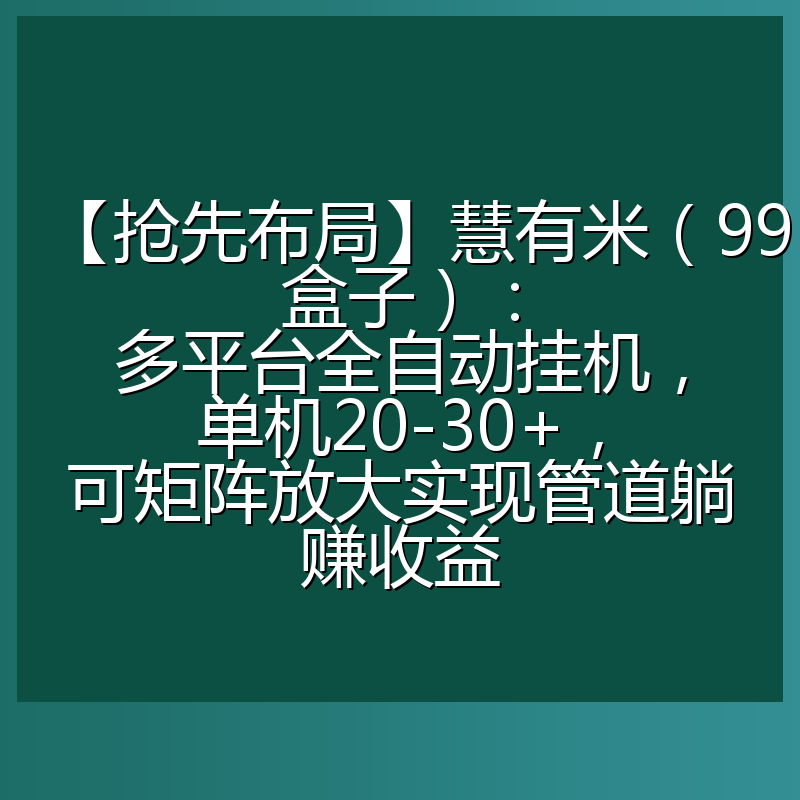 【抢先布局】慧有米（99盒子）：多平台全自动挂机，单机20-30+，可矩阵放大实现管道躺赚收益