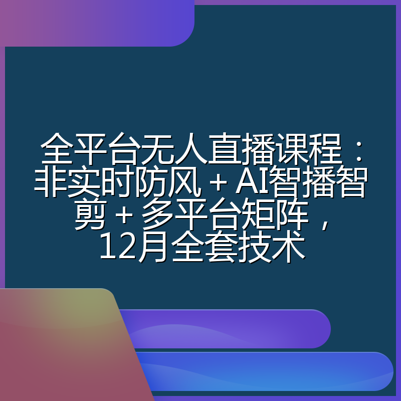 全平台无人直播课程：非实时防风＋AI智播智剪＋多平台矩阵，12月全套技术