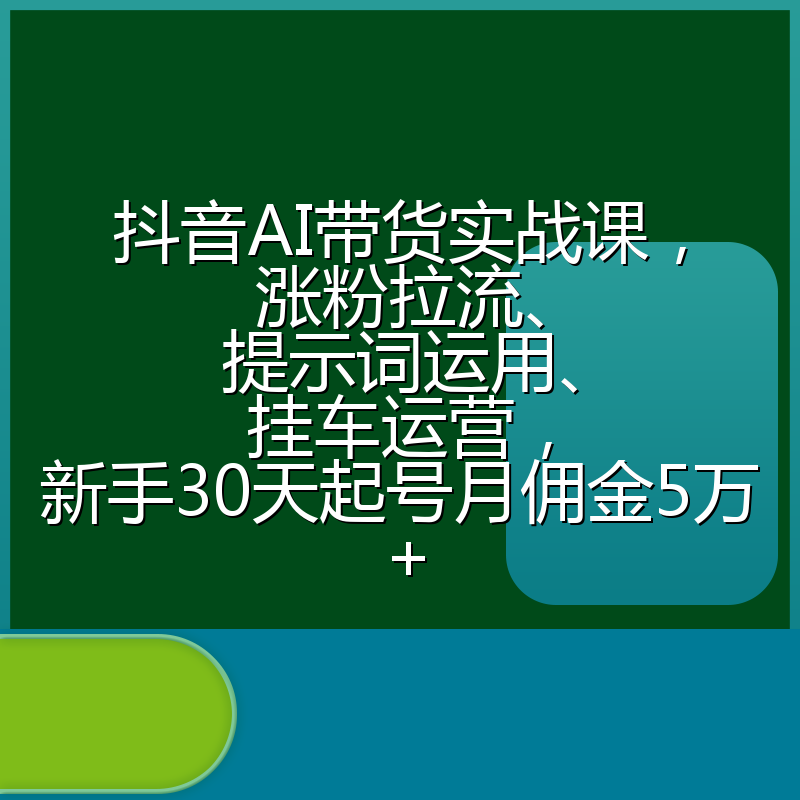 抖音AI带货实战课，涨粉拉流、提示词运用、挂车运营，新手30天起号月佣金5万+
