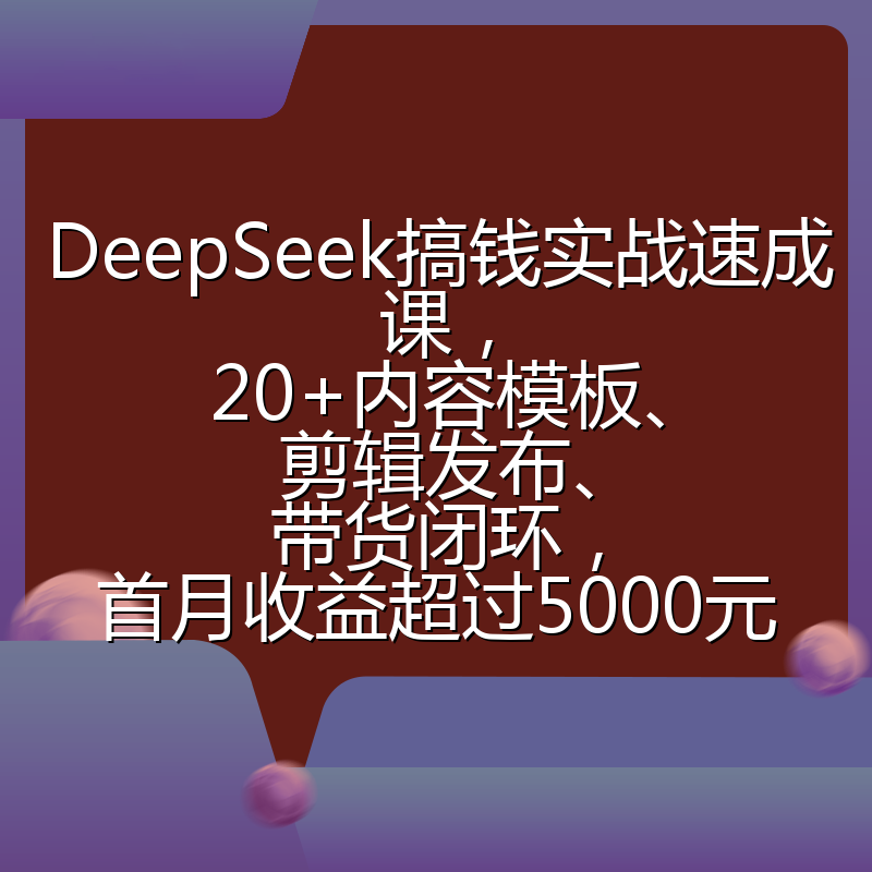 DeepSeek搞钱实战速成课,20+内容模板、剪辑发布、带货闭环,首月收益超过5000元