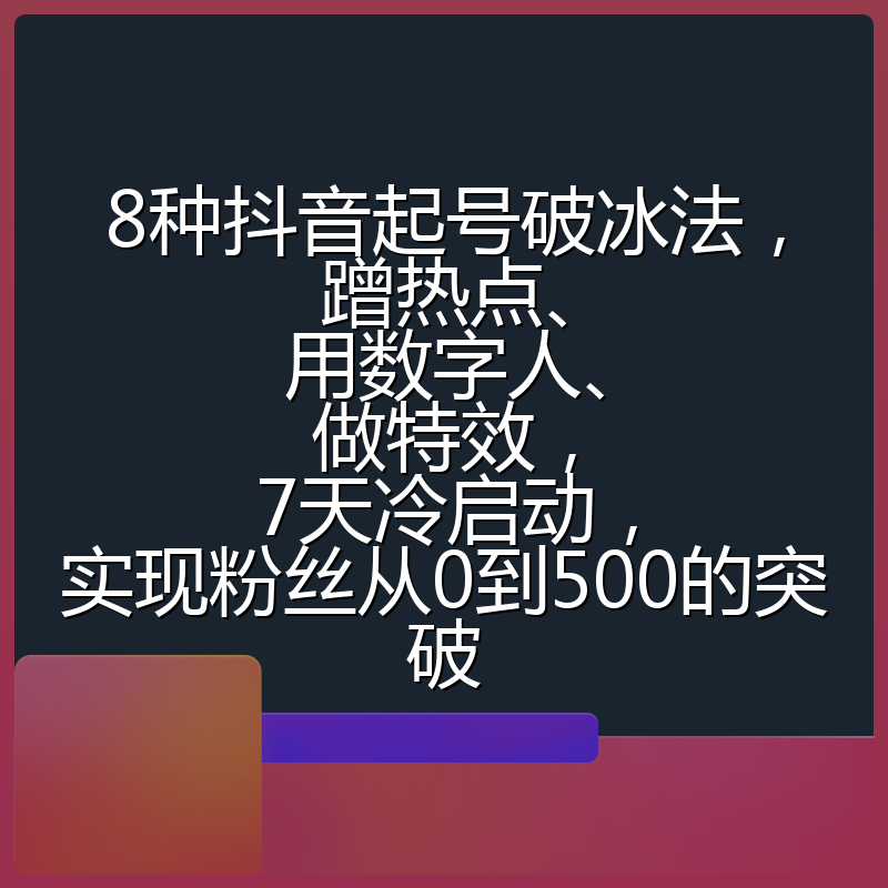 8种抖音起号破冰法,蹭热点、用数字人、做特效,7天冷启动,实现粉丝从0到500的突破