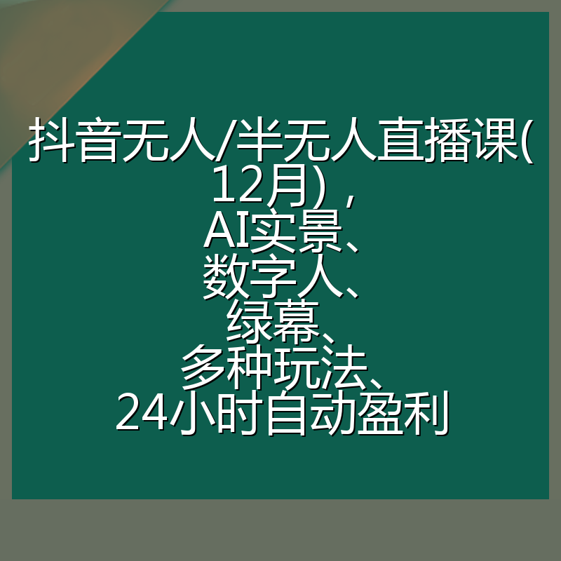 抖音无人/半无人直播课(12月),AI实景、数字人、绿幕、多种玩法、24小时自动盈利