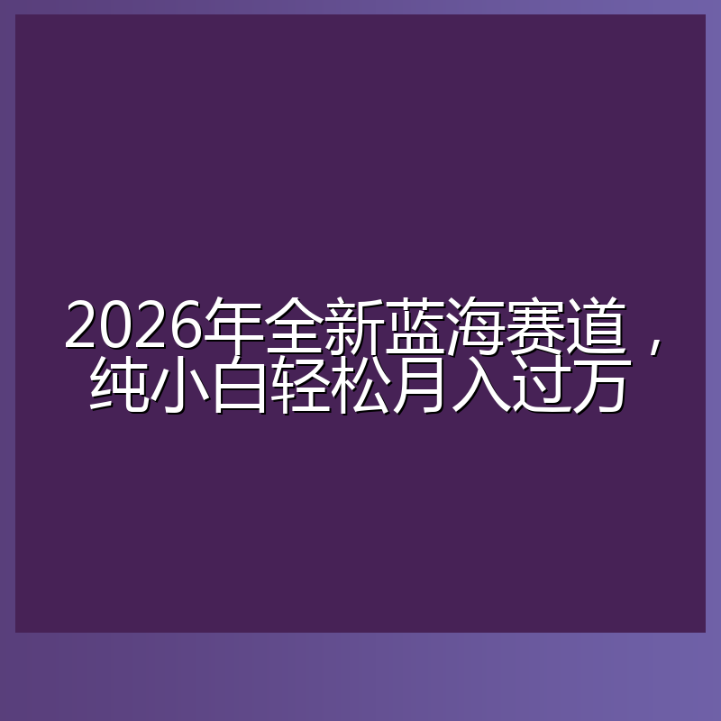 2026年全新蓝海赛道，纯小白轻松月入过万