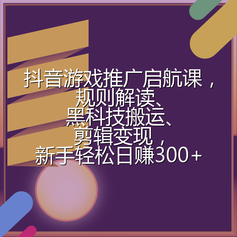 抖音游戏推广启航课,规则解读、黑科技搬运、剪辑变现,新手轻松日赚300+