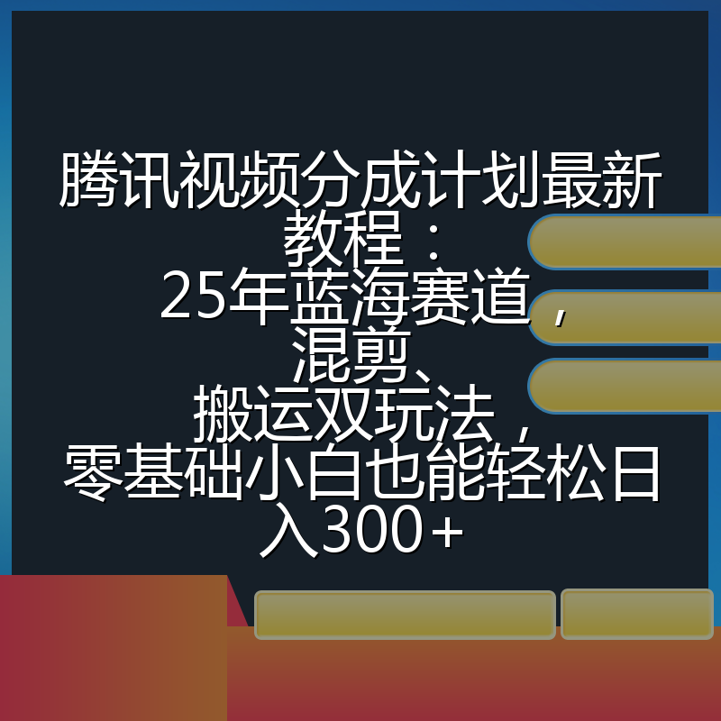 腾讯视频分成计划最新教程:25年蓝海赛道,混剪、搬运双玩法,零基础小白也能轻松日入300+