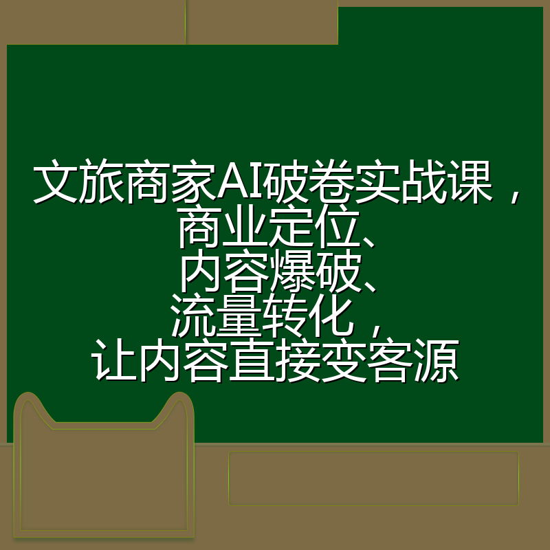 文旅商家AI破卷实战课,商业定位、内容爆破、流量转化,让内容直接变客源
