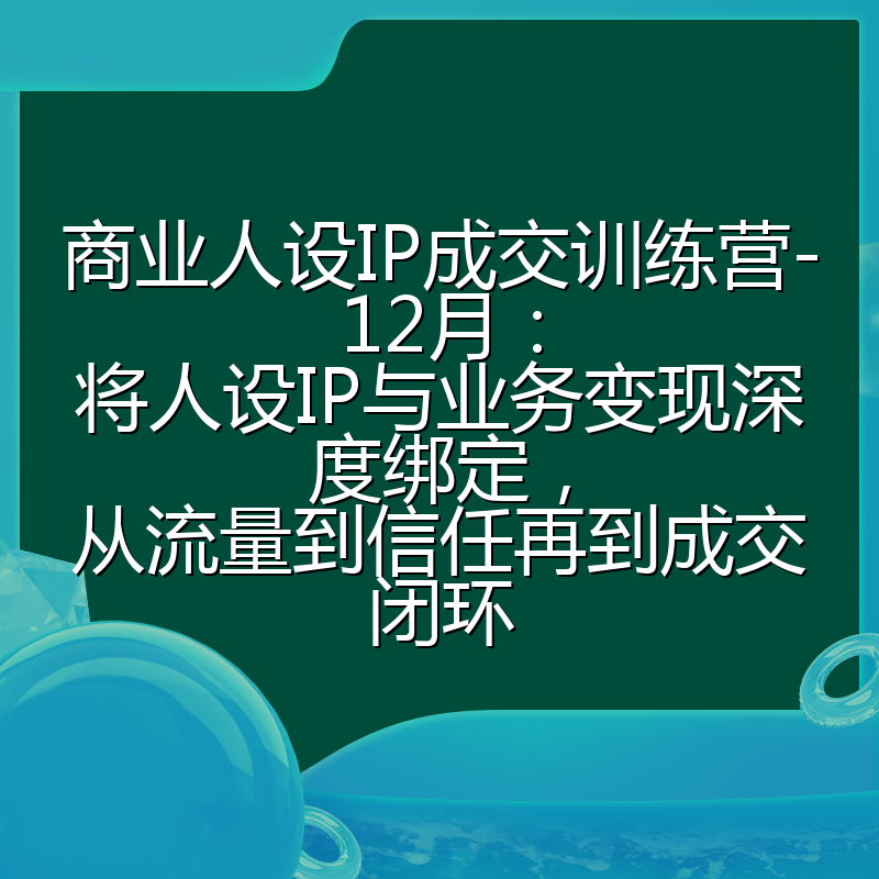 商业人设IP成交训练营-12月:将人设IP与业务变现深度绑定,从流量到信任再到成交闭环