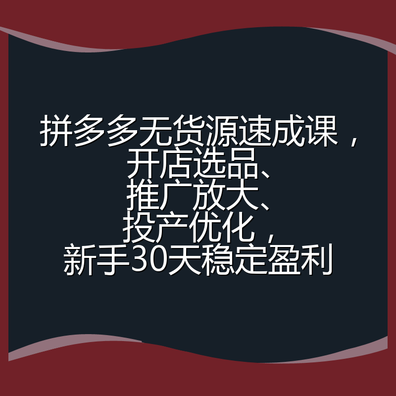 拼多多无货源速成课，开店选品、推广放大、投产优化，新手30天稳定盈利