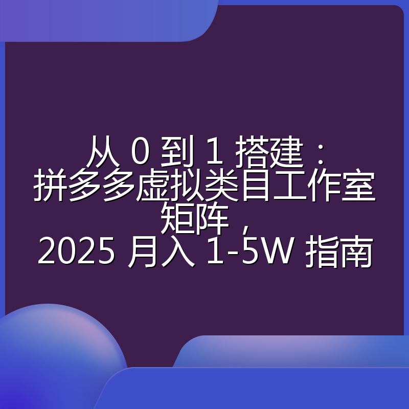从 0 到 1 搭建：拼多多虚拟类目工作室矩阵，2025 月入 1-5W 指南