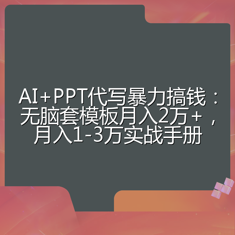 AI+PPT代写暴力搞钱:无脑套模板月入2万+,月入1-3万实战手册