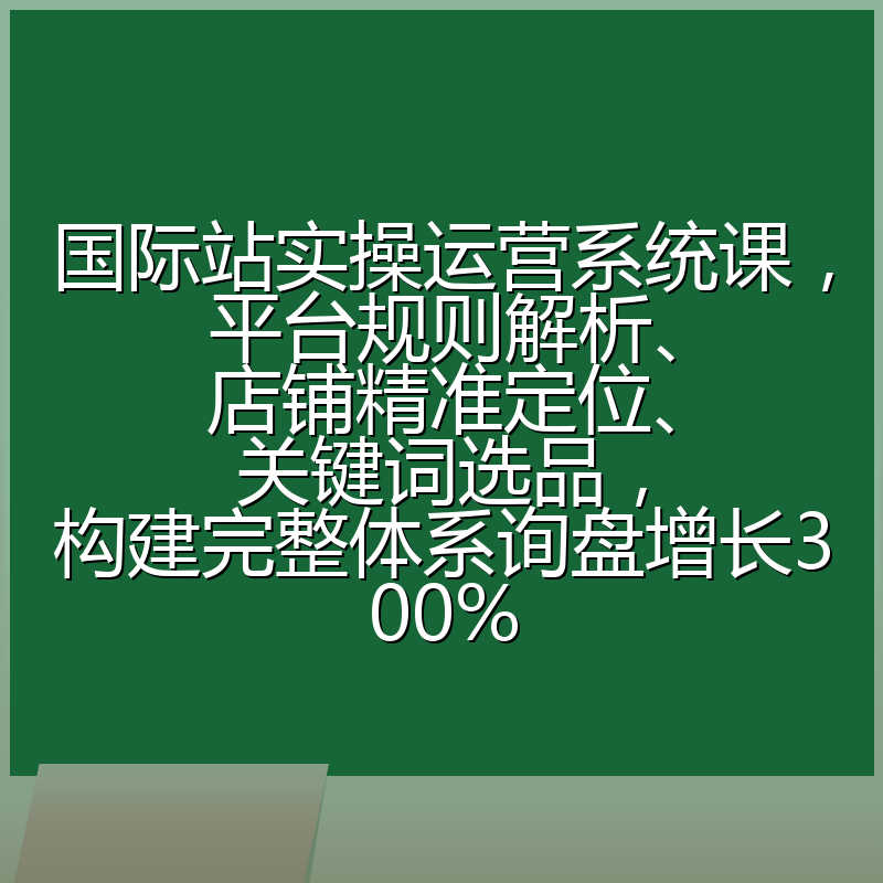 国际站实操运营系统课,平台规则解析、店铺精准定位、关键词选品,构建完整体系询盘增长300%