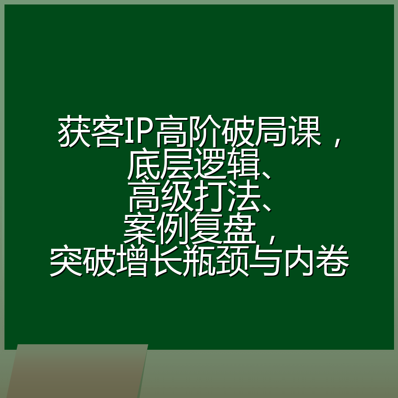 获客IP高阶破局课,底层逻辑、高级打法、案例复盘,突破增长瓶颈与内卷