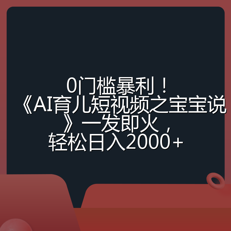 0门槛暴利!《AI育儿短视频之宝宝说》一发即火,轻松日入2000+