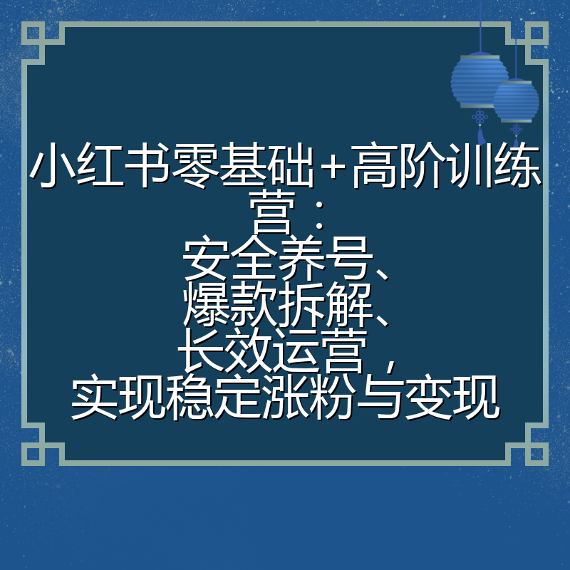 小红书零基础+高阶训练营:安全养号、爆款拆解、长效运营,实现稳定涨粉与变现