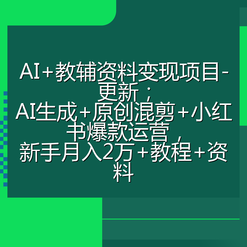 AI+教辅资料变现项目-更新;AI生成+原创混剪+小红书爆款运营,新手月入2万+教程+资料