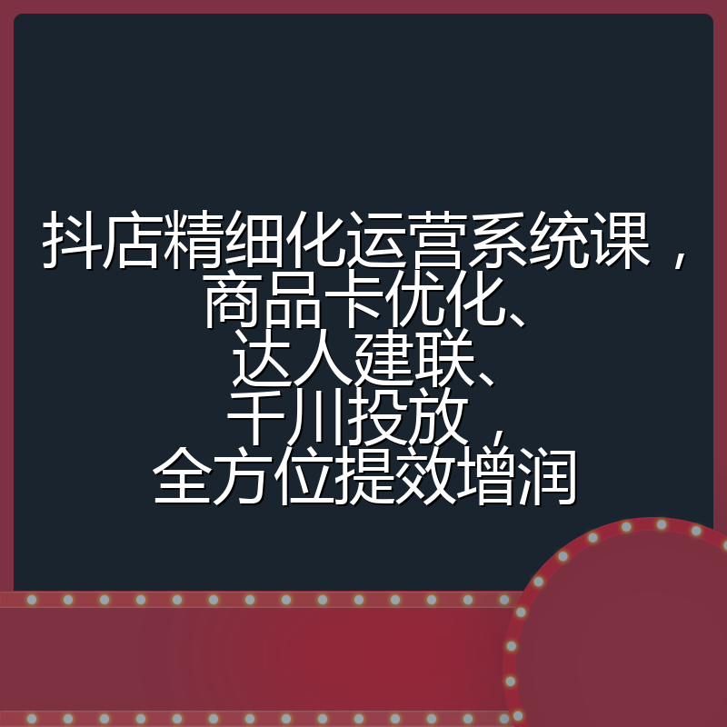 抖店精细化运营系统课,商品卡优化、达人建联、千川投放,全方位提效增润