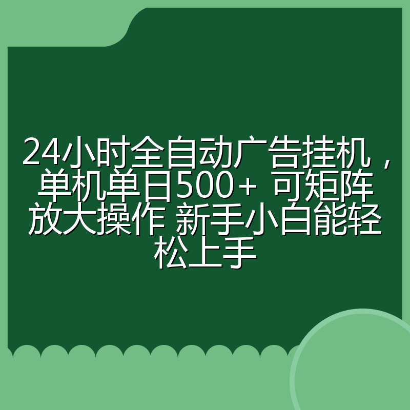 24小时全自动广告挂机，单机单日500+ 可矩阵放大操作 新手小白能轻松上手
