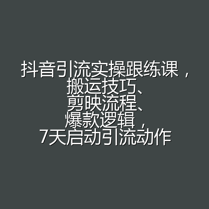 抖音引流实操跟练课,搬运技巧、剪映流程、爆款逻辑,7天启动引流动作