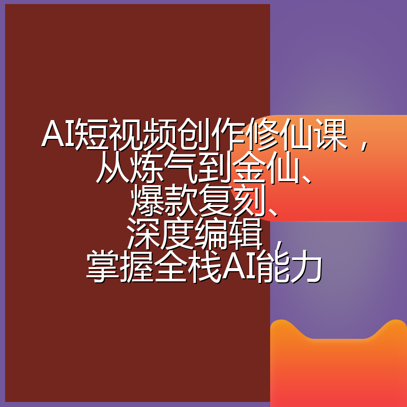 AI短视频创作修仙课,从炼气到金仙、爆款复刻、深度编辑,掌握全栈AI能力