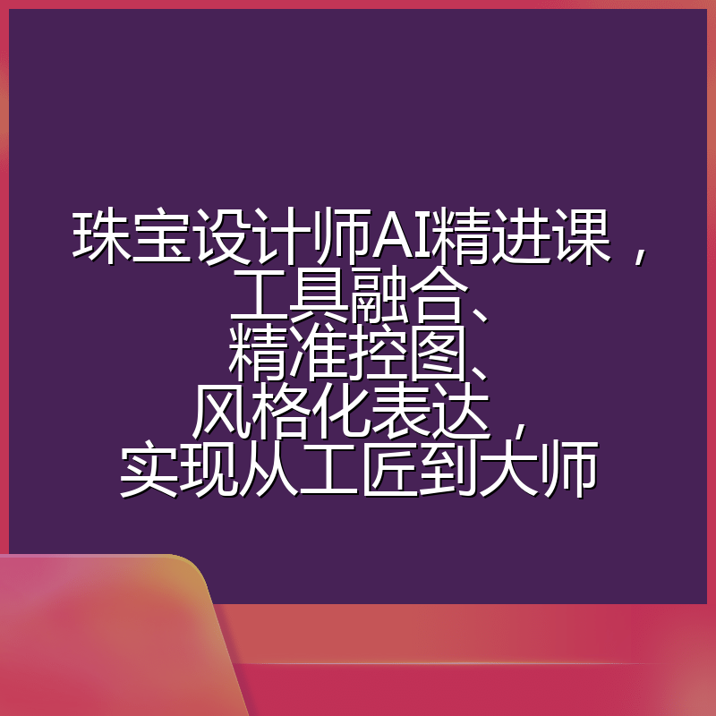 珠宝设计师AI精进课，工具融合、精准控图、风格化表达，实现从工匠到大师