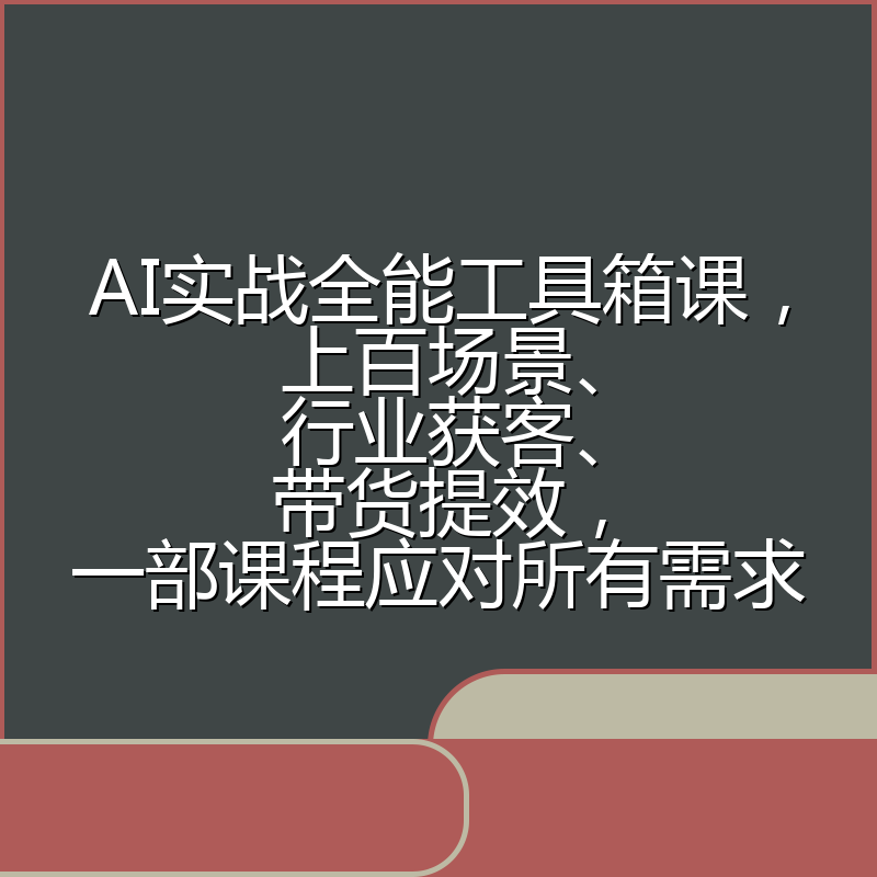 AI实战全能工具箱课，上百场景、行业获客、带货提效，一部课程应对所有需求