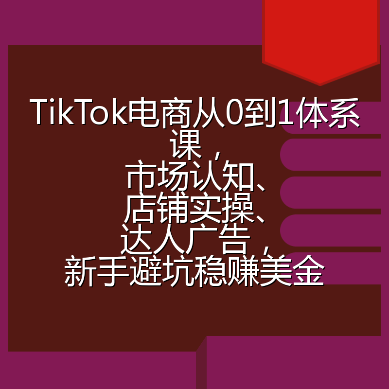 TikTok电商从0到1体系课,市场认知、店铺实操、达人广告,新手避坑稳赚美金