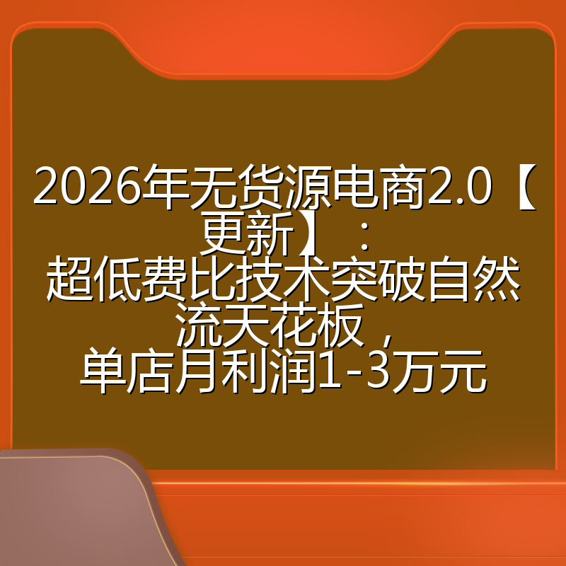 2026年无货源电商2.0【更新】:超低费比技术突破自然流天花板,单店月利润1-3万元