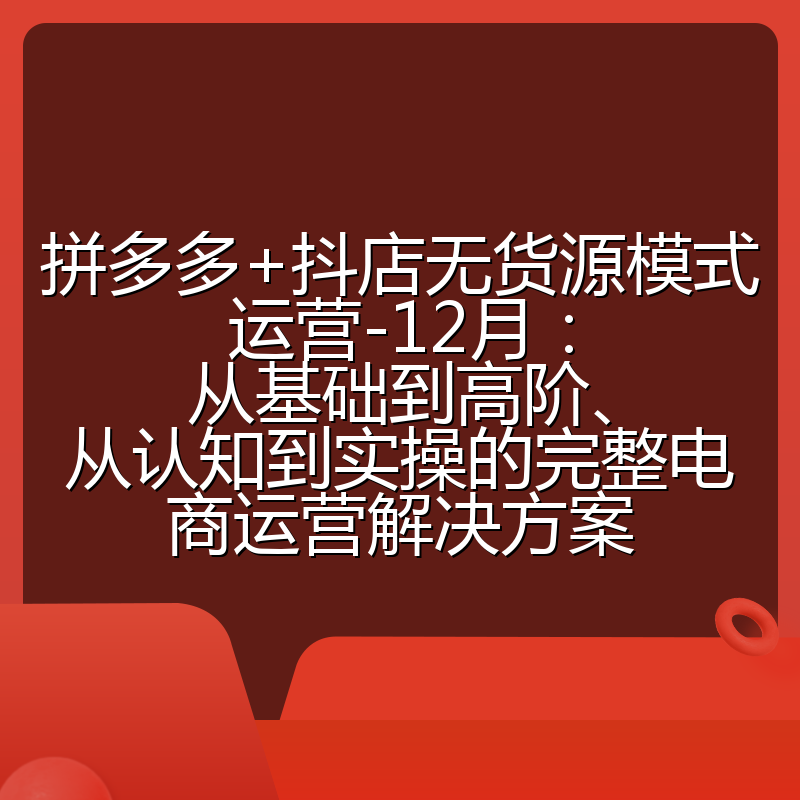 拼多多+抖店无货源模式运营-12月:从基础到高阶、从认知到实操的完整电商运营解决方案