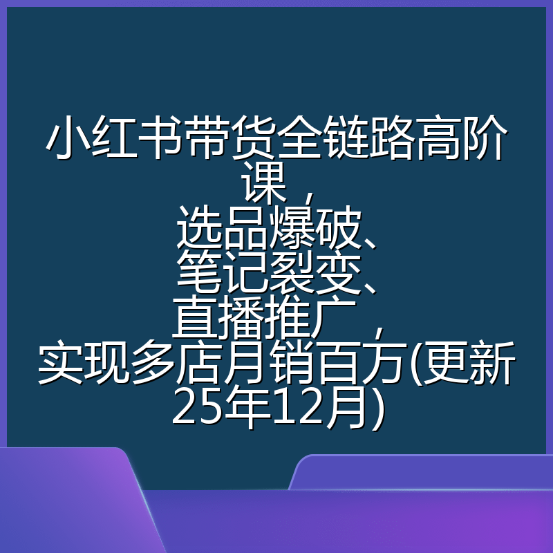 小红书带货全链路高阶课,选品爆破、笔记裂变、直播推广,实现多店月销百万(更新25年12月)