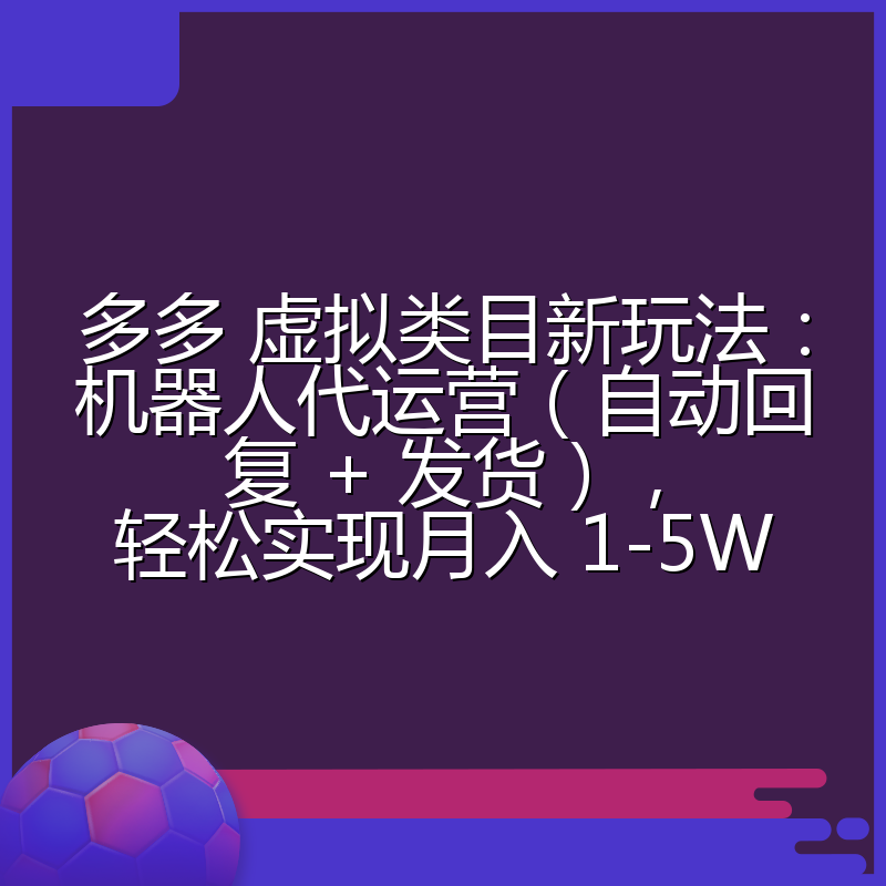 多多 虚拟类目新玩法:机器人代运营(自动回复 + 发货),轻松实现月入 1-5W