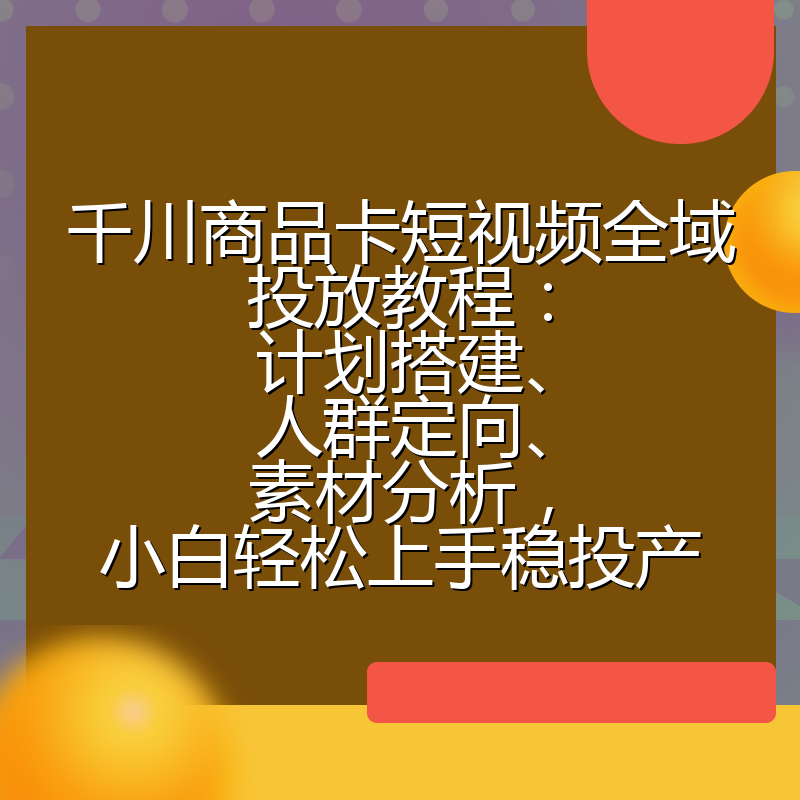 千川商品卡短视频全域投放教程:计划搭建、人群定向、素材分析,小白轻松上手稳投产