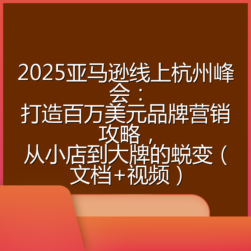 2025亚马逊线上杭州峰会:打造百万美元品牌营销攻略,从小店到大牌的蜕变(文档+视频)