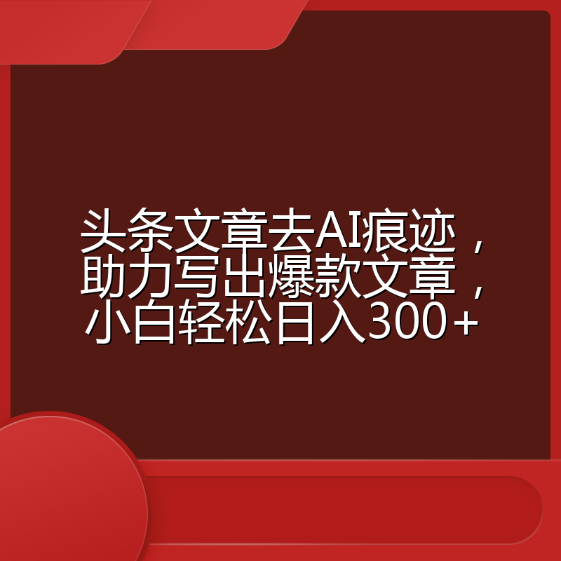 头条文章去AI痕迹，助力写出爆款文章，小白轻松日入300+